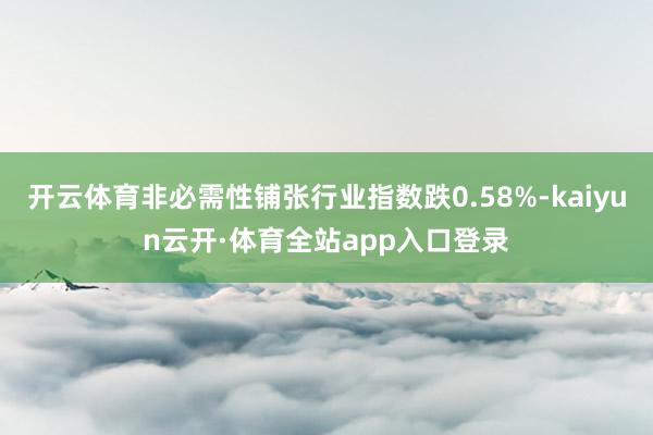 开云体育非必需性铺张行业指数跌0.58%-kaiyun云开·体育全站app入口登录