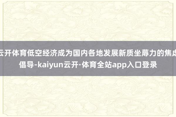 云开体育低空经济成为国内各地发展新质坐蓐力的焦虑倡导-kaiyun云开·体育全站app入口登录