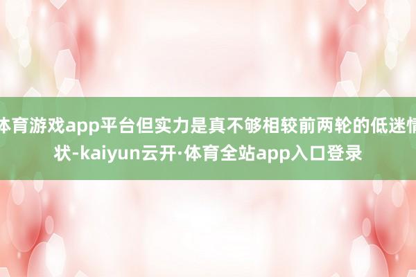 体育游戏app平台但实力是真不够相较前两轮的低迷情状-kaiyun云开·体育全站app入口登录