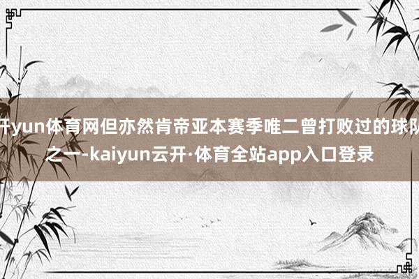 开yun体育网但亦然肯帝亚本赛季唯二曾打败过的球队之一-kaiyun云开·体育全站app入口登录