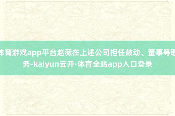 体育游戏app平台赵薇在上述公司担任鼓动、董事等职务-kaiyun云开·体育全站app入口登录