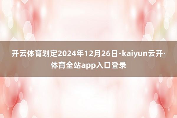 开云体育划定2024年12月26日-kaiyun云开·体育全站app入口登录
