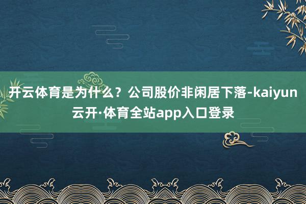 开云体育是为什么？公司股价非闲居下落-kaiyun云开·体育全站app入口登录