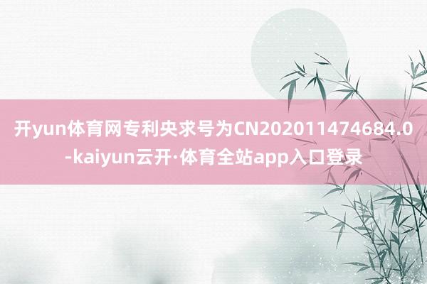 开yun体育网专利央求号为CN202011474684.0-kaiyun云开·体育全站app入口登录