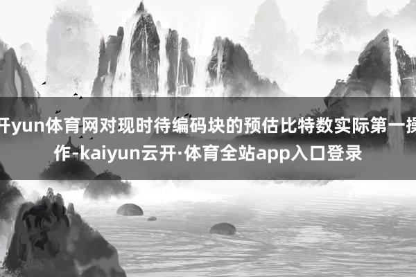 开yun体育网对现时待编码块的预估比特数实际第一操作-kaiyun云开·体育全站app入口登录
