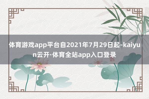体育游戏app平台自2021年7月29日起-kaiyun云开·体育全站app入口登录