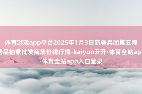 体育游戏app平台2025年1月3日新疆兵团第五师三和农副居品抽象批发商场价钱行情-kaiyun云开·体育全站app入口登录