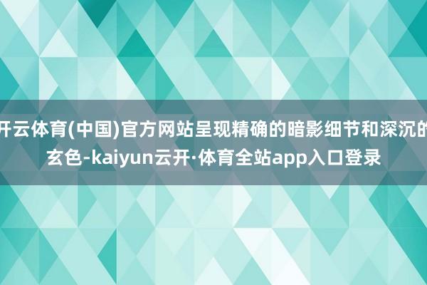 开云体育(中国)官方网站呈现精确的暗影细节和深沉的玄色-kaiyun云开·体育全站app入口登录