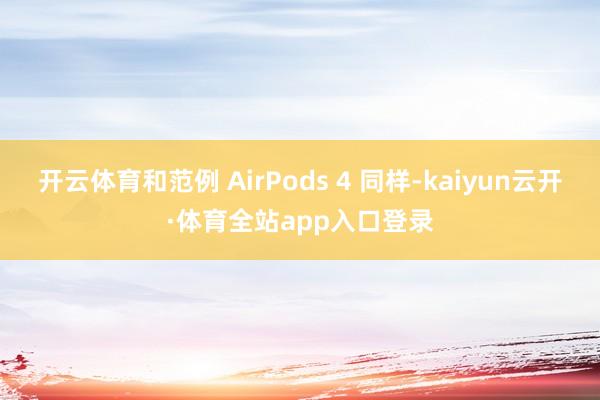 开云体育和范例 AirPods 4 同样-kaiyun云开·体育全站app入口登录