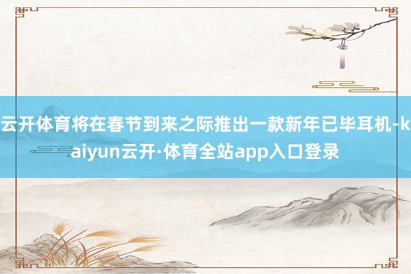 云开体育将在春节到来之际推出一款新年已毕耳机-kaiyun云开·体育全站app入口登录