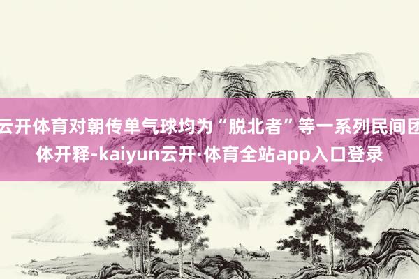 云开体育对朝传单气球均为“脱北者”等一系列民间团体开释-kaiyun云开·体育全站app入口登录