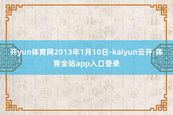 开yun体育网2013年1月10日-kaiyun云开·体育全站app入口登录