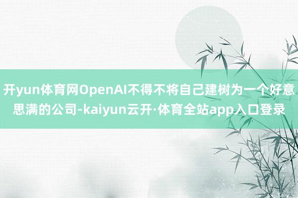 开yun体育网OpenAI不得不将自己建树为一个好意思满的公司-kaiyun云开·体育全站app入口登录