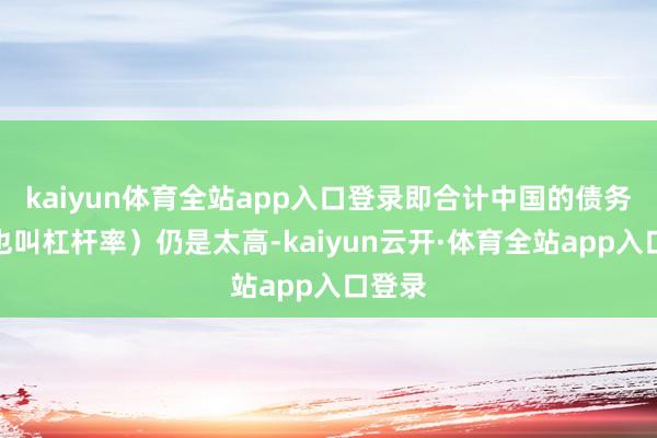 kaiyun体育全站app入口登录即合计中国的债务率（也叫杠杆率）仍是太高-kaiyun云开·体育全站app入口登录
