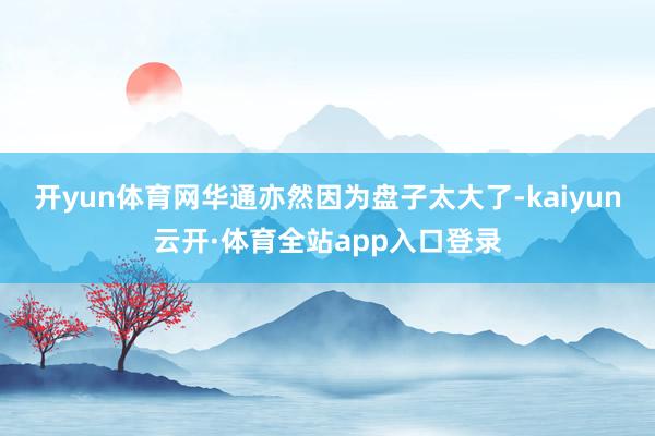 开yun体育网华通亦然因为盘子太大了-kaiyun云开·体育全站app入口登录