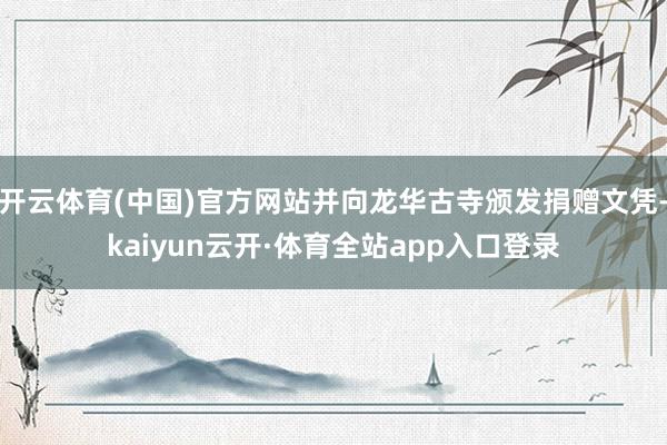 开云体育(中国)官方网站并向龙华古寺颁发捐赠文凭-kaiyun云开·体育全站app入口登录