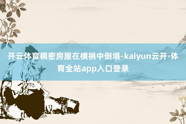 开云体育稠密房屋在横祸中倒塌-kaiyun云开·体育全站app入口登录