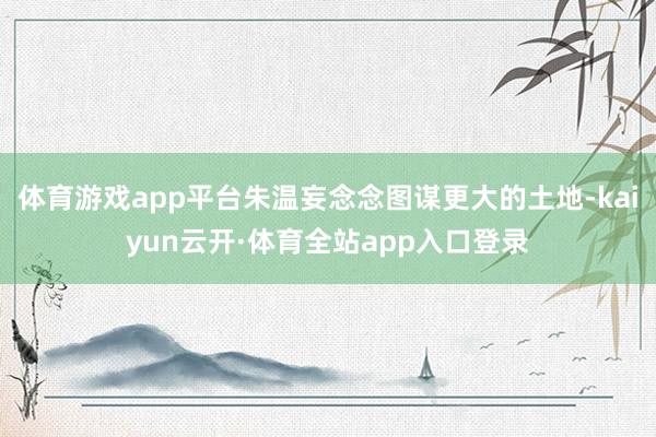 体育游戏app平台朱温妄念念图谋更大的土地-kaiyun云开·体育全站app入口登录