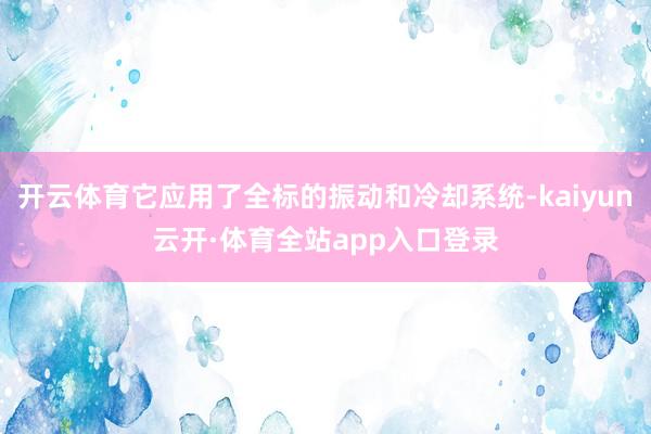 开云体育它应用了全标的振动和冷却系统-kaiyun云开·体育全站app入口登录