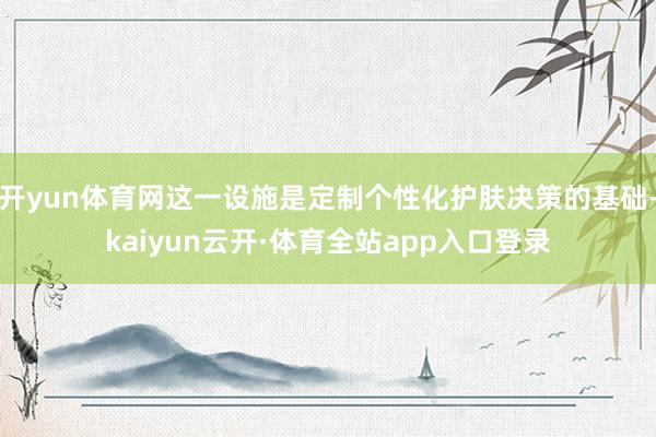 开yun体育网这一设施是定制个性化护肤决策的基础-kaiyun云开·体育全站app入口登录