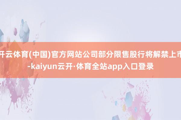 开云体育(中国)官方网站公司部分限售股行将解禁上市-kaiyun云开·体育全站app入口登录