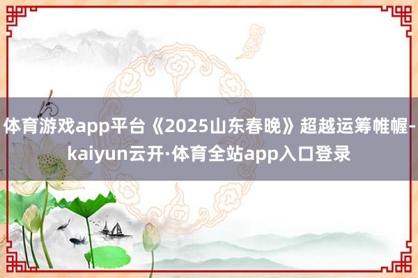 体育游戏app平台《2025山东春晚》超越运筹帷幄-kaiyun云开·体育全站app入口登录