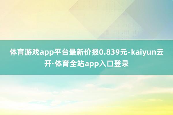 体育游戏app平台最新价报0.839元-kaiyun云开·体育全站app入口登录