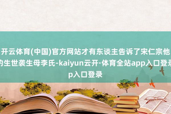 开云体育(中国)官方网站才有东谈主告诉了宋仁宗他的生世袭生母李氏-kaiyun云开·体育全站app入口登录