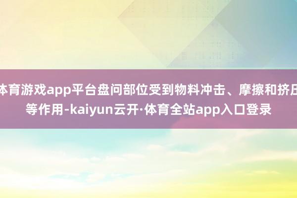 体育游戏app平台盘问部位受到物料冲击、摩擦和挤压等作用-kaiyun云开·体育全站app入口登录