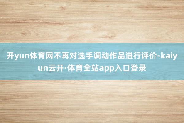 开yun体育网不再对选手调动作品进行评价-kaiyun云开·体育全站app入口登录
