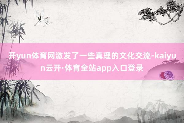 开yun体育网激发了一些真理的文化交流-kaiyun云开·体育全站app入口登录