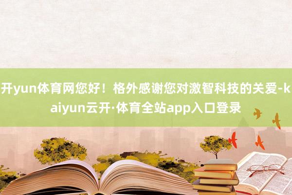 开yun体育网您好！格外感谢您对激智科技的关爱-kaiyun云开·体育全站app入口登录