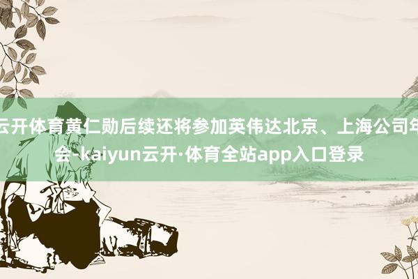 云开体育黄仁勋后续还将参加英伟达北京、上海公司年会-kaiyun云开·体育全站app入口登录