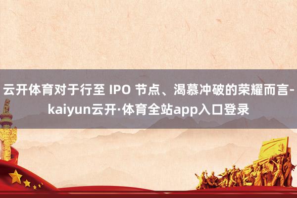 云开体育对于行至 IPO 节点、渴慕冲破的荣耀而言-kaiyun云开·体育全站app入口登录