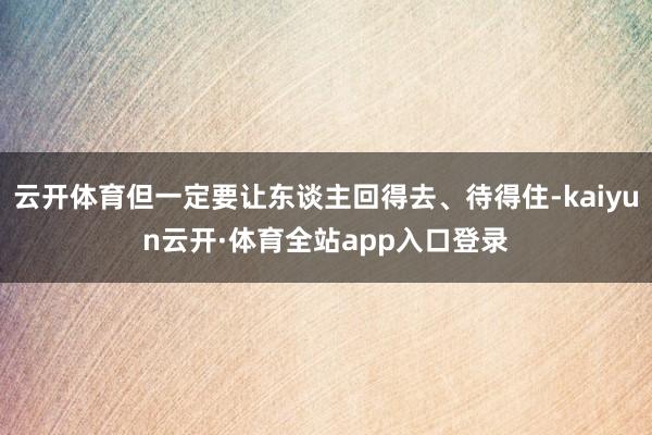 云开体育但一定要让东谈主回得去、待得住-kaiyun云开·体育全站app入口登录