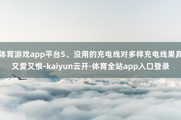 体育游戏app平台5、没用的充电线对多样充电线果真又爱又恨-kaiyun云开·体育全站app入口登录