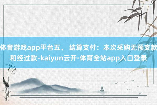 体育游戏app平台五、 结算支付：本次采购无预支款和经过款-kaiyun云开·体育全站app入口登录