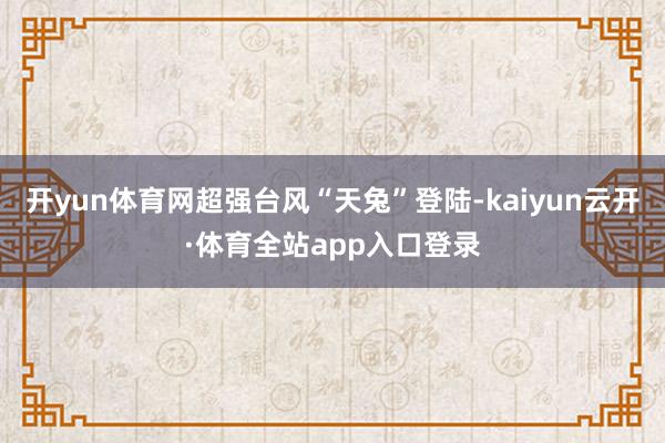开yun体育网超强台风“天兔”登陆-kaiyun云开·体育全站app入口登录