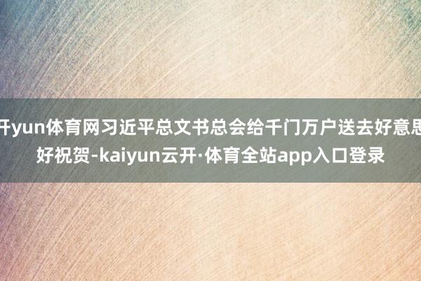 开yun体育网习近平总文书总会给千门万户送去好意思好祝贺-kaiyun云开·体育全站app入口登录