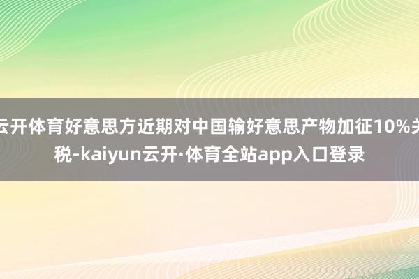 云开体育好意思方近期对中国输好意思产物加征10%关税-kaiyun云开·体育全站app入口登录