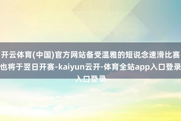 开云体育(中国)官方网站备受温雅的短说念速滑比赛也将于翌日开赛-kaiyun云开·体育全站app入口登录