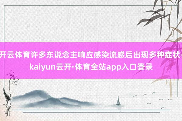 开云体育许多东说念主响应感染流感后出现多种症状-kaiyun云开·体育全站app入口登录