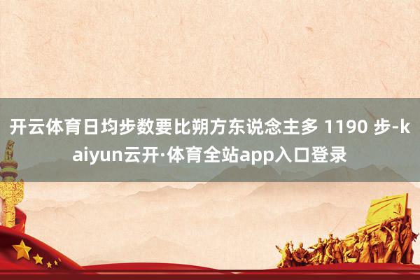 开云体育日均步数要比朔方东说念主多 1190 步-kaiyun云开·体育全站app入口登录