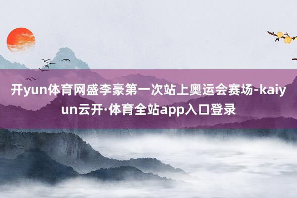 开yun体育网盛李豪第一次站上奥运会赛场-kaiyun云开·体育全站app入口登录