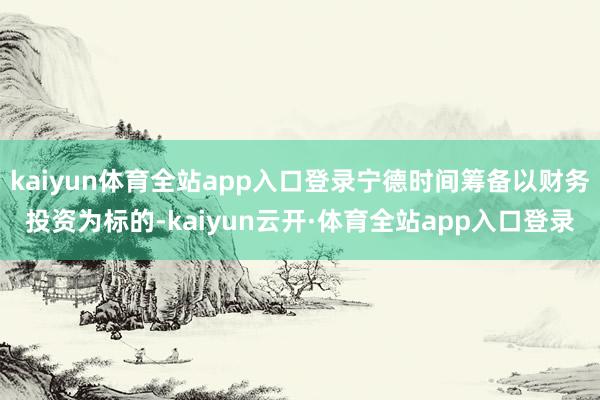 kaiyun体育全站app入口登录宁德时间筹备以财务投资为标的-kaiyun云开·体育全站app入口登录