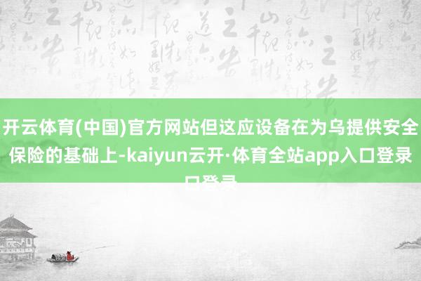 开云体育(中国)官方网站但这应设备在为乌提供安全保险的基础上-kaiyun云开·体育全站app入口登录