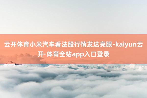 云开体育小米汽车看法股行情发达亮眼-kaiyun云开·体育全站app入口登录