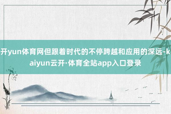 开yun体育网但跟着时代的不停跨越和应用的深远-kaiyun云开·体育全站app入口登录