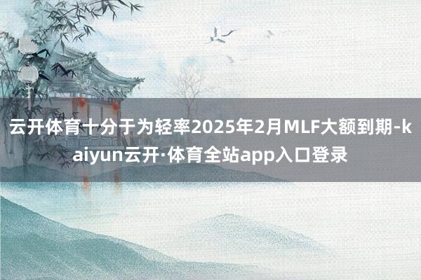 云开体育十分于为轻率2025年2月MLF大额到期-kaiyun云开·体育全站app入口登录