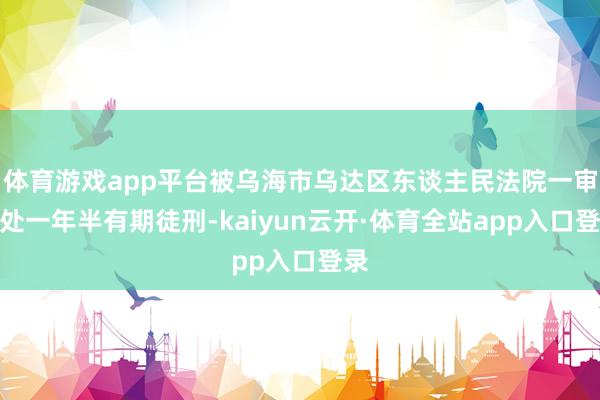 体育游戏app平台被乌海市乌达区东谈主民法院一审判处一年半有期徒刑-kaiyun云开·体育全站app入口登录